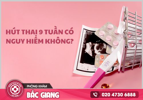 Hút thai 9 tuần có nguy hiểm không?