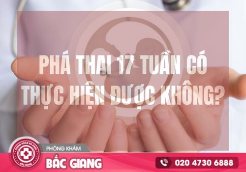 Phá thai 17 tuần có thực hiện được không?