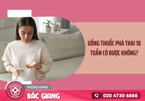 Uống thuốc phá thai 10 tuần có được không?